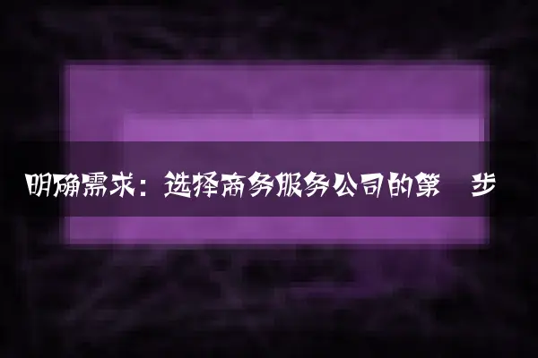 明确需求：选择商务服务公司的第一步