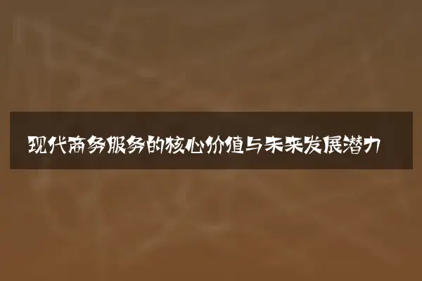 现代商务服务的核心价值与未来发展潜力