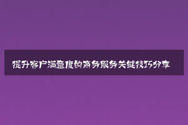 提升客户满意度的商务服务关键技巧分享