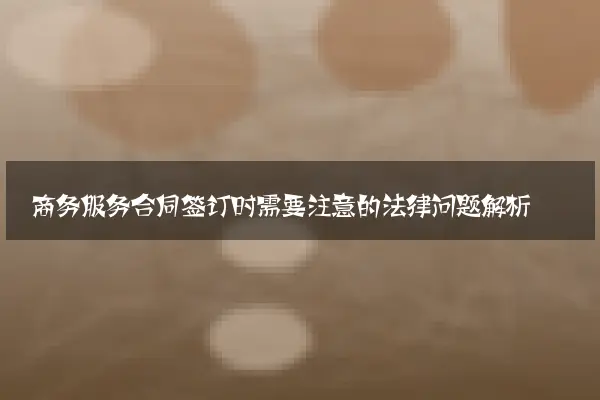 商务服务合同签订时需要注意的法律问题解析